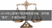 2019年山西男子因涉嫌电信诈骗，成中国“首负”，欠银行999亿