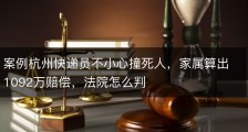 案例杭州快递员不小心撞死人，家属算出1092万赔偿，法院怎么判
