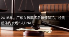 2015年，广东女孩醉酒后惨遭侵犯，检测后体内发现5人DNA