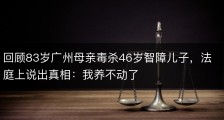 回顾83岁广州母亲毒杀46岁智障儿子，法庭上说出真相：我养不动了