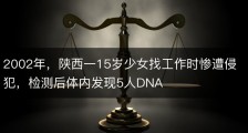2002年，陕西一15岁少女找工作时惨遭侵犯，检测后体内发现5人DNA