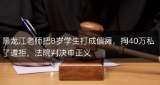 黑龙江老师把8岁学生打成偏瘫，掏40万私了遭拒，法院判决申正义