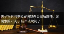 男子将女同事私密照放办公室后跳楼，家属索赔75万，杭州法院判了