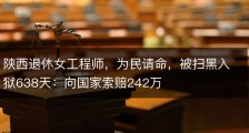 陕西退休女工程师，为民请命，被扫黑入狱638天：向国家索赔242万