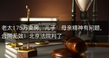 老太175万卖房，儿子：母亲精神有问题，合同无效！北京法院判了