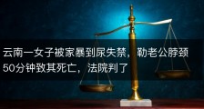 云南一女子被家暴到尿失禁，勒老公脖颈50分钟致其死亡，法院判了