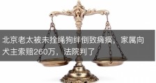 北京老太被未拴绳狗绊倒致瘫痪，家属向犬主索赔260万，法院判了