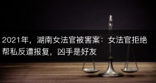 2021年，湖南女法官被害案：女法官拒绝帮私反遭报复，凶手是好友