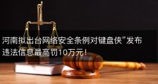 河南拟出台网络安全条例对键盘侠”发布违法信息最高罚10万元！