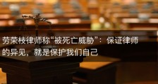 劳荣枝律师称“被死亡威胁”：保证律师的异见，就是保护我们自己