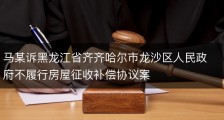马某诉黑龙江省齐齐哈尔市龙沙区人民政府不履行房屋征收补偿协议案