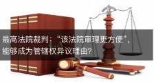 最高法院裁判：“该法院审理更方便”，能够成为管辖权异议理由？