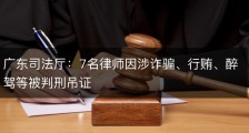 广东司法厅：7名律师因涉诈骗、行贿、醉驾等被判刑吊证