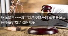 取保候审---济宁刘某涉嫌寻衅滋事罪经王律师辩护成功取保候审