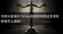 传授抖音海外TiKtoK跨境短视频运营课程被骗怎么退款？