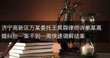 济宁高新区万某委托王其森律师诉单某离婚纠纷一案不到一周快速调解结案