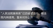 “人民法院案例库”已四省试运行，限法院内网使用，暂未对外公开