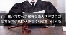 在一起北京某公司起诉委托人济宁某公司侵害作品信息网络传播权纠纷案中对方撤诉