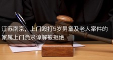 江苏南京，上门殴打5岁男童及老人案件的家属上门跪求谅解被拒绝