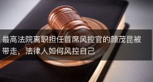 最高法院离职担任首席风控官的颜茂昆被带走，法律人如何风控自己