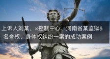 上诉人刘某、×控制中心、河南省某监狱因名誉权、身体权纠纷一案的成功案例