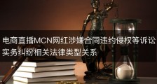电商直播MCN网红涉嫌合同违约侵权等诉讼实务纠纷相关法律类型关系