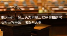 重庆万州，包工头为索要工程款偷拍副院长打麻将一案，法院判无罪