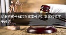 湖北组织传销罪刑事案件成功取保候审不予起诉