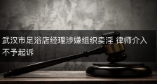 武汉市足浴店经理涉嫌组织卖淫 律师介入不予起诉