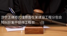 济宁王律师代理原告在某建设工程分包合同纠纷案中获得工程款