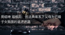 房绍坤 寇枫阳：民法典体系下父母为已婚子女购房的返还进路