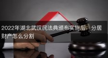 2022年湖北武汉民法典颁布实施后：分居财产怎么分割