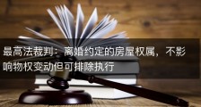 最高法裁判：离婚约定的房屋权属，不影响物权变动但可排除执行