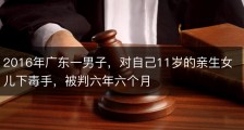 2016年广东一男子，对自己11岁的亲生女儿下毒手，被判六年六个月