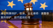 潍坊刑事辩护、取保、会见律师：袭警罪案件辩护，获不起诉处理