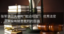 张军讲三大审判“能动司法”：优秀法官，从来没有随意裁判的自由