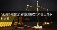 “武侠Q传游戏”侵害改编权及不正当竞争纠纷案