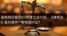 国务院印发2023年度立法计划，《律师法》名列其中，应该改什么？