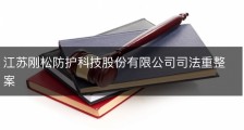 江苏刚松防护科技股份有限公司司法重整案