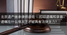 北京遗产继承律师咨询 ：打印遗嘱和录音遗嘱在什么情况下才能具有法律效力？
