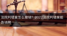 法院判错案怎么撤销？2022法院判错案能告法院