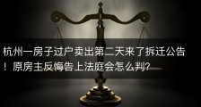 杭州一房子过户卖出第二天来了拆迁公告！原房主反悔告上法庭会怎么判？