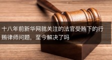 十八年前新华网就关注的法官受贿下的行贿律师问题，至今解决了吗