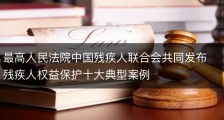 最高人民法院中国残疾人联合会共同发布残疾人权益保护十大典型案例