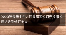 2023年最新中华人民共和国知识产权海关保护条例修订全文