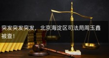 突发突发突发，北京海淀区司法局周玉鑫被查！