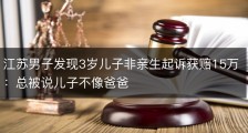 江苏男子发现3岁儿子非亲生起诉获赔15万：总被说儿子不像爸爸