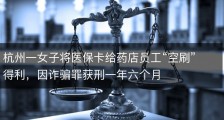 杭州一女子将医保卡给药店员工“空刷”得利，因诈骗罪获刑一年六个月