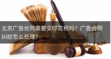 北京广告合同需要交印花税吗？广告合同纠纷怎么处理？