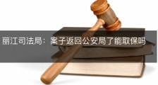 丽江司法局：案子返回公安局了能取保吗